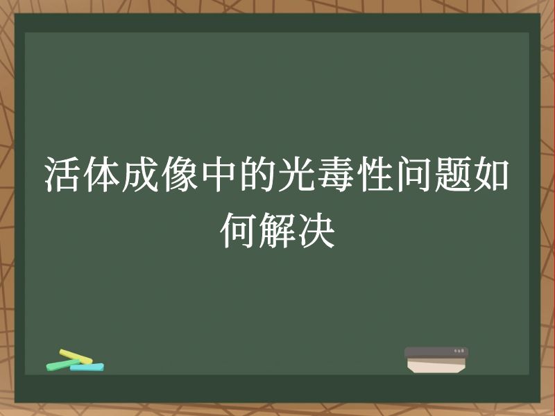 活體成像中的光毒性問題如何解決